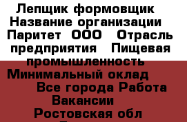 Лепщик-формовщик › Название организации ­ Паритет, ООО › Отрасль предприятия ­ Пищевая промышленность › Минимальный оклад ­ 22 000 - Все города Работа » Вакансии   . Ростовская обл.,Донецк г.